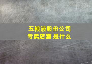 五粮液股份公司专卖店酒 是什么